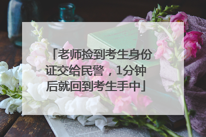 老师捡到考生身份证交给民警，1分钟后就回到考生手中